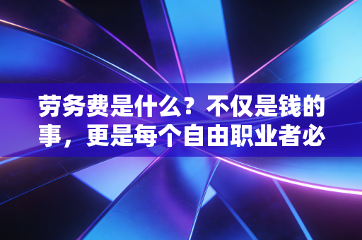 劳务费是什么?不仅是钱的事,更是每个自由职业者必须懂的税痛与合规