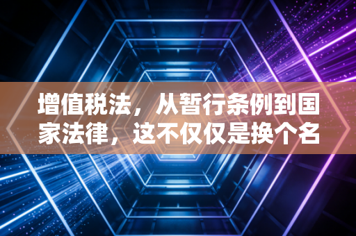 增值税法,从暂行条例到国家法律,这不仅仅是换个名字那么简单