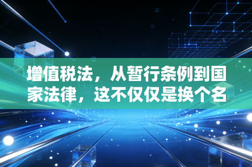 增值税法,从暂行条例到国家法律,这不仅仅是换个名字那么简单