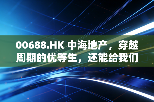 00688.HK 中海地产,穿越周期的优等生,还能给我们带来惊喜吗?