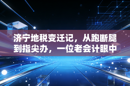 济宁地税变迁记,从跑断腿到指尖办,一位老会计眼中的济宁税务江湖