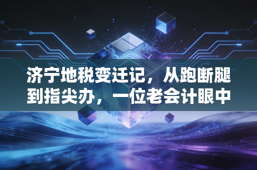 济宁地税变迁记,从跑断腿到指尖办,一位老会计眼中的济宁税务江湖