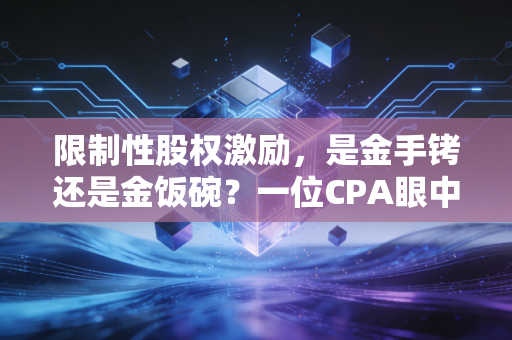 限制性股权激励,是金手铐还是金饭碗?一位CPA眼中的企业留人艺术与财务博弈