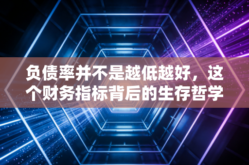 负债率并不是越低越好,这个财务指标背后的生存哲学与人性博弈