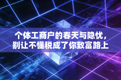 个体工商户的春天与隐忧,别让不懂税成了你致富路上的绊脚石