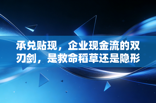承兑贴现,企业现金流的双刃剑,是救命稻草还是隐形枷锁?