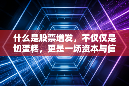什么是股票增发,不仅仅是切蛋糕,更是一场资本与信心的博弈