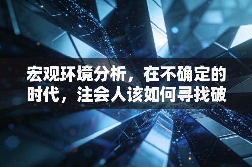宏观环境分析,在不确定的时代,注会人该如何寻找破局的确定性?