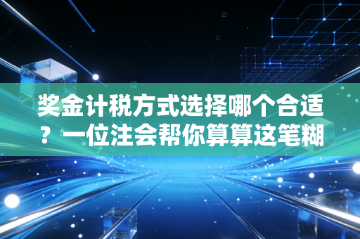 奖金计税方式选择哪个合适?一位注会帮你算算这笔糊涂账