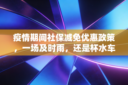 疫情期间社保减免优惠政策,一场及时雨,还是杯水车薪?——一位注会眼中的生存与希望