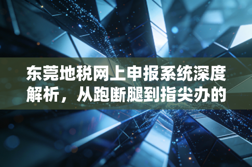 东莞地税网上申报系统深度解析,从跑断腿到指尖办的财税进化论