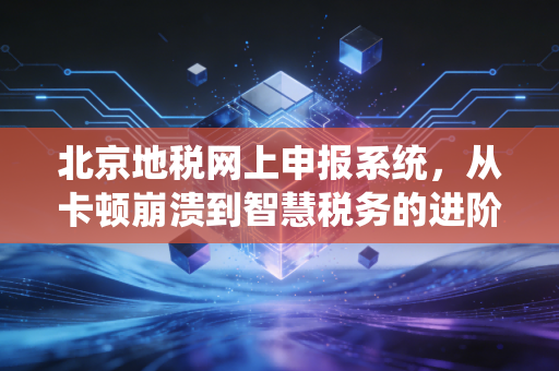 北京地税网上申报系统,从卡顿崩溃到智慧税务的进阶之路,一位老会计的心里话