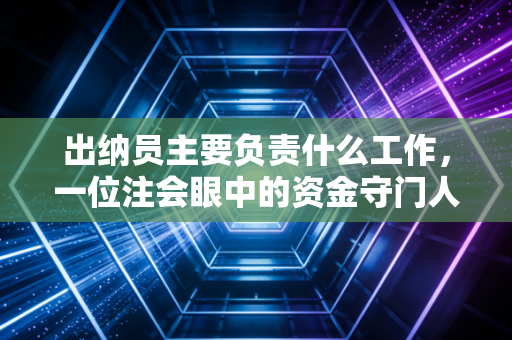 出纳员主要负责什么工作，一位注会眼中的资金守门人日常