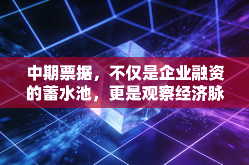 中期票据,不仅是企业融资的蓄水池,更是观察经济脉搏的听诊器