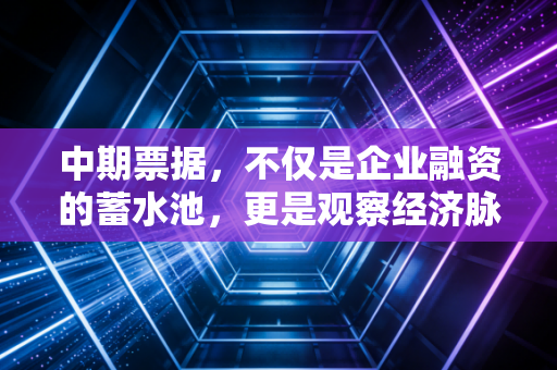 中期票据,不仅是企业融资的蓄水池,更是观察经济脉搏的听诊器