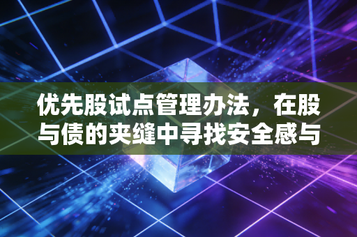 优先股试点管理办法,在股与债的夹缝中寻找安全感与高收益,我们该如何看懂这一金融创新?
