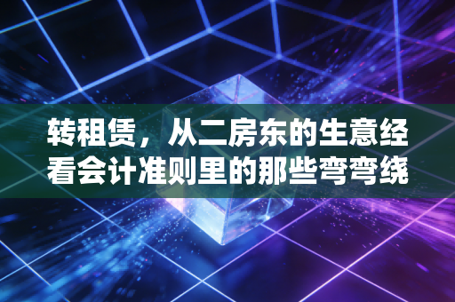 转租赁,从二房东的生意经看会计准则里的那些弯弯绕