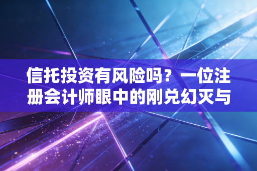 信托投资有风险吗？一位注册会计师眼中的刚兑幻灭与财富保卫战