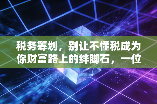税务筹划,别让不懂税成为你财富路上的绊脚石,一位老注会的真心话