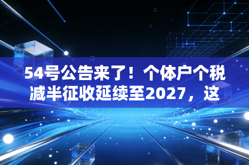 54号公告来了!个体户个税减半征收延续至2027,这波红利你真的吃透了吗?