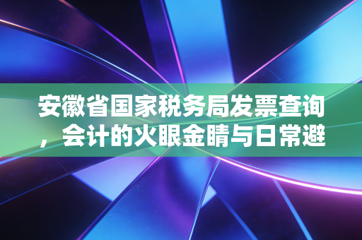 安徽省国家税务局发票查询,会计的火眼金睛与日常避坑指南