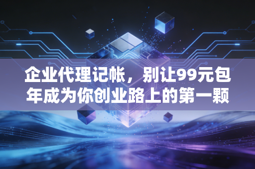 企业代理记帐，别让99元包年成为你创业路上的第一颗雷