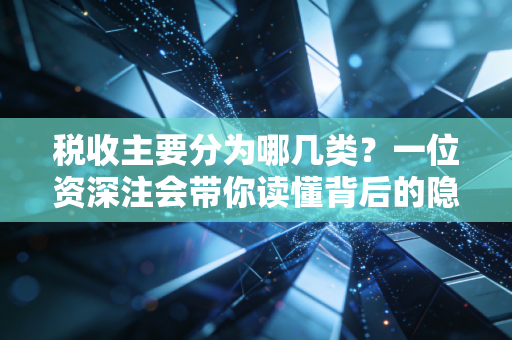 税收主要分为哪几类?一位资深注会带你读懂背后的隐形税单与生活真相