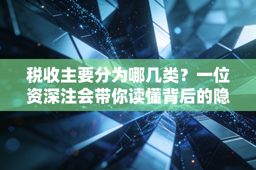税收主要分为哪几类?一位资深注会带你读懂背后的隐形税单与生活真相