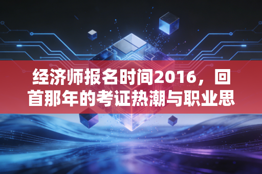 经济师报名时间2016，回首那年的考证热潮与职业思考