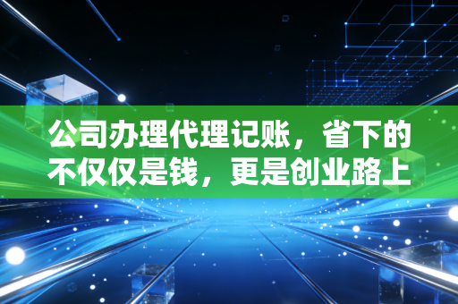 公司办理代理记账,省下的不仅仅是钱,更是创业路上的护身符