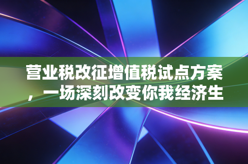 营业税改征增值税试点方案,一场深刻改变你我经济生活的税制革命