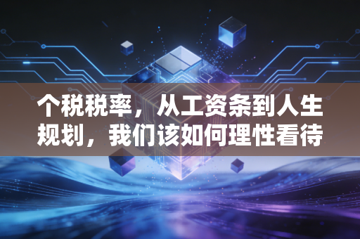 个税税率,从工资条到人生规划,我们该如何理性看待这笔人生必交费?