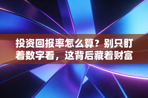 投资回报率怎么算?别只盯着数字看,这背后藏着财富的真相