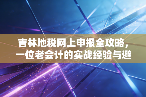 吉林地税网上申报全攻略,一位老会计的实战经验与避坑指南