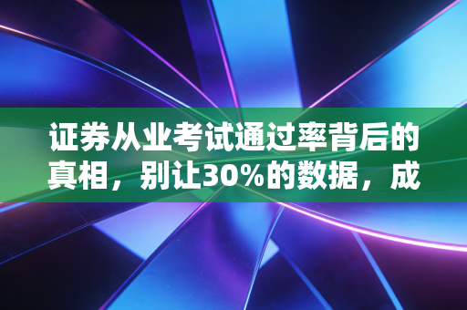 证券从业考试通过率背后的真相,别让30%的数据,成为你进入金融圈的绊脚石