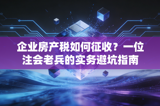 企业房产税如何征收？一位注会老兵的实务避坑指南