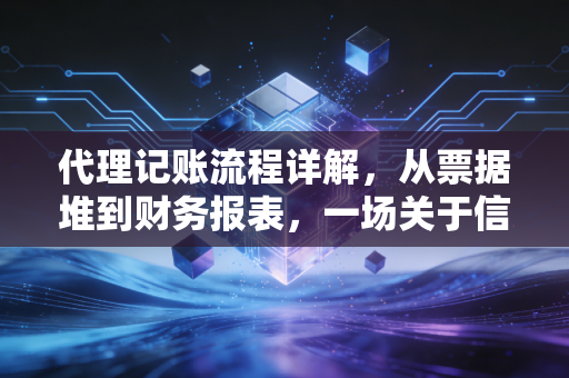 代理记账流程详解,从票据堆到财务报表,一场关于信任与专业的接力赛