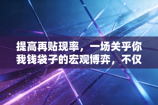提高再贴现率，一场关乎你我钱袋子的宏观博弈，不仅仅是数字游戏