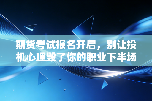 期货考试报名开启，别让投机心理毁了你的职业下半场，老会计掏心窝子聊聊考证这件事