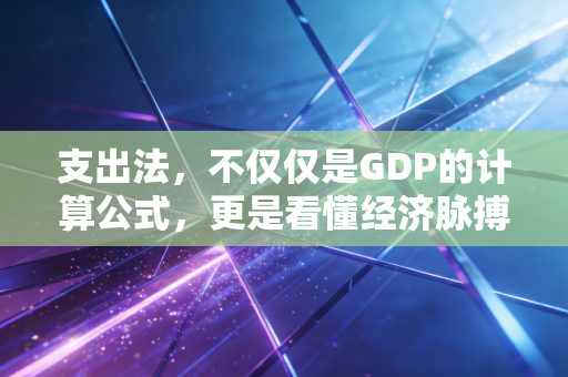 支出法,不仅仅是GDP的计算公式,更是看懂经济脉搏的会计视角