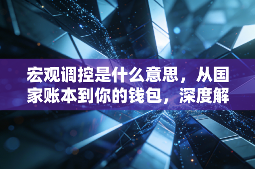 宏观调控是什么意思，从国家账本到你的钱包，深度解读经济背后的隐形之手