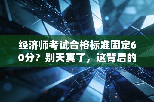 经济师考试合格标准固定60分?别天真了,这背后的门道你得懂