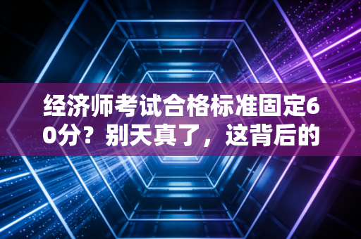 经济师考试合格标准固定60分？别天真了，这背后的门道你得懂