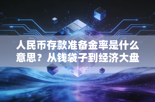 人民币存款准备金率是什么意思?从钱袋子到经济大盘的深度解读