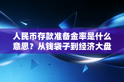 人民币存款准备金率是什么意思？从钱袋子到经济大盘的深度解读