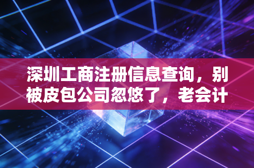 深圳工商注册信息查询,别被皮包公司忽悠了,老会计教你几招看穿一家公司的底细