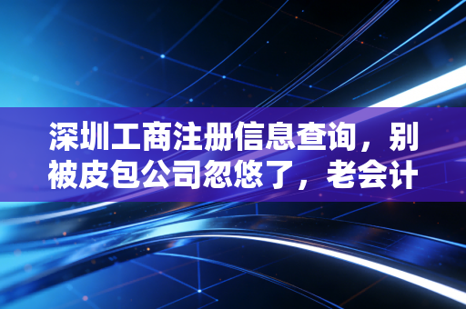 深圳工商注册信息查询，别被皮包公司忽悠了，老会计教你几招看穿一家公司的底细