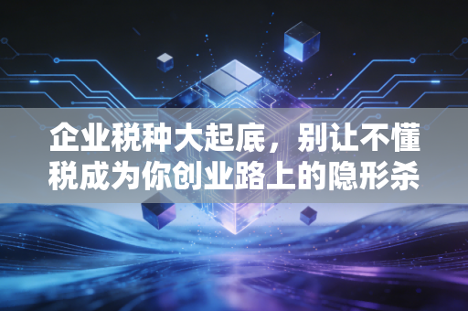 企业税种大起底,别让不懂税成为你创业路上的隐形杀手