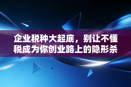 企业税种大起底,别让不懂税成为你创业路上的隐形杀手