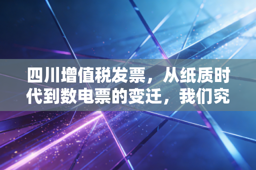 四川增值税发票，从纸质时代到数电票的变迁，我们究竟经历了什么？